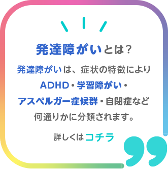 発達障がいは、症状の特徴によりADHD・自閉症・アスペルガー症候群・学習障がいなど何通りかに分類されます。